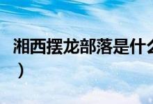 湘西擺龍部落是什么族（擺龍部落是哪個(gè)民族）