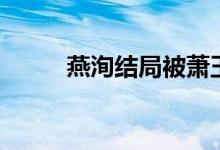 燕洵結(jié)局被蕭玉害死（燕洵結(jié)局）