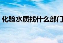化驗(yàn)水質(zhì)找什么部門(mén)（化驗(yàn)水質(zhì)找什么部門(mén)）