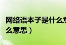 網(wǎng)絡(luò)語本子是什么意思（網(wǎng)絡(luò)上說的本子是什么意思）