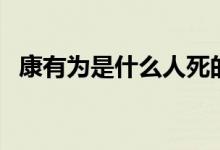 康有為是什么人死的（康有為是怎么死的）