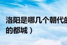洛陽是哪幾個(gè)朝代的京城（洛陽是哪幾個(gè)朝代的都城）
