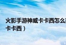 火影手游神威卡卡西怎么獲得（火影忍者怎么免費(fèi)獲得神威卡卡西）