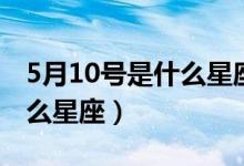 5月10號是什么星座的雙子座（5月10號是什么星座）