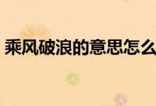 乘風(fēng)破浪的意思怎么解釋（乘風(fēng)破浪的意思）