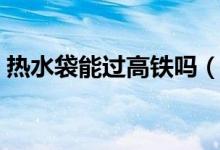 熱水袋能過高鐵嗎（熱水袋能過高鐵安檢嗎）