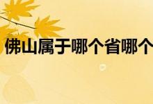 佛山屬于哪個省哪個地區(qū)（佛山屬于哪個?。?class=