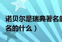 諾貝爾是瑞典著名的什么人（諾貝爾是瑞典著名的什么）