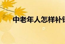 中老年人怎樣補鈣（中年人如何補鈣）