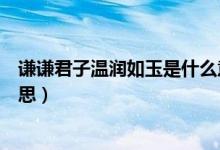 謙謙君子溫潤如玉是什么意思(謙謙君子溫潤如玉是什么意思)