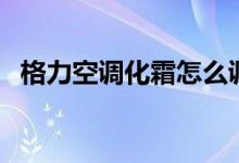 格力空調(diào)化霜怎么調(diào)（格力空調(diào)化霜多久）