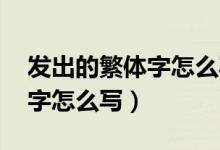 發(fā)出的繁體字怎么寫（發(fā)的繁體字 發(fā)的繁體字怎么寫）