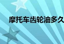 摩托車齒輪油多久換一次（趕緊來(lái)看看）