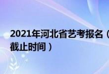 2021年河北省藝考報(bào)名（2022河北省藝考生高考志愿報(bào)名截止時(shí)間）