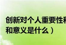創(chuàng)新對(duì)個(gè)人重要性和意義（創(chuàng)新對(duì)個(gè)人重要性和意義是什么）