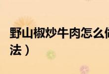 野山椒炒牛肉怎么做（野山椒炒牛肉的烹飪方法）