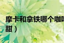 摩卡和拿鐵哪個咖啡含量多(摩卡和拿鐵哪個甜)