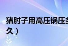 豬肘子用高壓鍋壓多久（豬肘子要高壓鍋壓多久）
