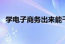 學(xué)電子商務(wù)出來(lái)能干嘛（就業(yè)方向有哪些）