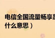 電信全國流量暢享是什么意思（電信暢享流量什么意思）