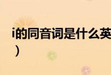 i的同音詞是什么英語(yǔ)單詞（I的同音詞有什么）