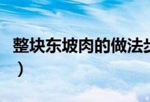 整塊東坡肉的做法步驟（東坡肉家常做法分享）