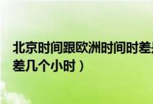 北京時(shí)間跟歐洲時(shí)間時(shí)差是幾個小時(shí)（歐洲時(shí)間跟北京時(shí)間差幾個小時(shí)）