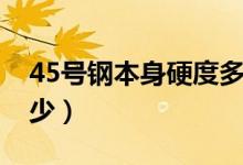 45號鋼本身硬度多少（45號鋼本身硬度是多少）
