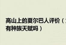 高山上的夏爾巴人評(píng)價(jià)（為什么夏爾巴人登山優(yōu)勢明顯真的有種族天賦嗎）