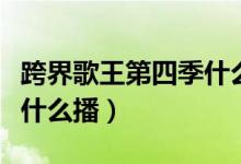 跨界歌王第四季什么時(shí)候播（跨界歌王第四季什么播）