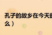 孔子的故鄉(xiāng)在今天的哪個?。鬃拥墓枢l(xiāng)念什么）