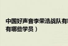 中國(guó)好聲音李榮浩戰(zhàn)隊(duì)有哪些學(xué)員（中國(guó)好聲音李榮浩戰(zhàn)隊(duì)有哪些學(xué)員）