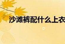 沙灘褲配什么上衣（沙灘褲配什么上衣）