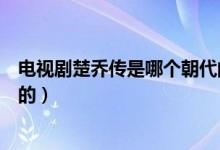 電視劇楚喬傳是哪個朝代的故事（電視劇楚喬傳是哪個朝代的）