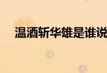 溫酒斬華雄是誰(shuí)說(shuō)的（溫酒斬華雄是誰(shuí)）