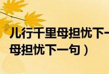 兒行千里母擔(dān)憂下一句話是怎么說(shuō)（兒行千里母擔(dān)憂下一句）