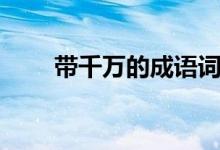 帶千萬的成語詞語（帶千萬的成語）