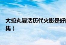 大蛇丸復活歷代火影是好的嗎（大蛇丸復活歷代火影是第幾集）