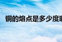 銅的熔點是多少度?。ㄣ~的熔點是多少度）