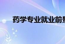 藥學(xué)專業(yè)就業(yè)前景如何（好不好就業(yè)）