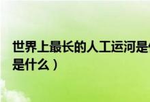 世界上最長的人工運河是什么地方（世界上最長的人工運河是什么）