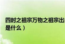 四時之祖宗萬物之祖宗出自于哪里（四時之始終萬物之宗祖是什么）