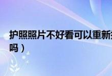 護(hù)照照片不好看可以重新拍嗎（護(hù)照照片不好看可以重新辦嗎）