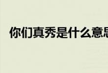你們真秀是什么意思（真的秀是什么意思）