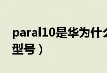 paral10是華為什么型號(hào)（paral00華為什么型號(hào)）