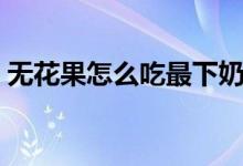 無花果怎么吃最下奶（無花果怎么吃剝皮嗎）