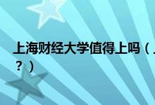 上海財(cái)經(jīng)大學(xué)值得上嗎（上海財(cái)經(jīng)大學(xué)怎么樣？評(píng)價(jià)怎么樣？）