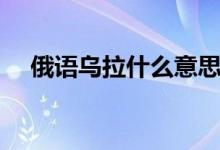 俄語(yǔ)烏拉什么意思（俄語(yǔ)烏拉什么意思）