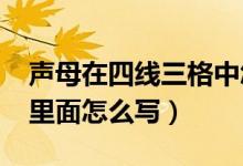 聲母在四線三格中怎么寫（聲母f在四線三格里面怎么寫）