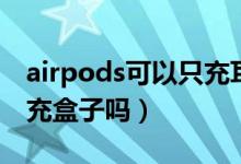 airpods可以只充耳機(jī)盒嗎（airpods可以只充盒子嗎）